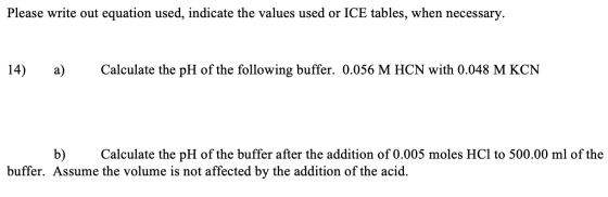 Please write out equation used, indicate the values used or ICE tables, when necessary. 14) a) Calculate the pH of the follow