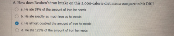 6. How does Reubens iron intake on this 2,o00-calorie diet menu compare to his DRI? a. He ate 59% of the amount of iron he n