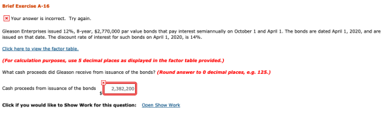 Brief Exercise A-16 xl Your answer is incorrect. Try again. Gleason Enterprises issued 12%, 8-year, $2,770,000 par value bond