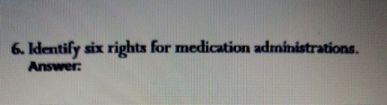 6. Identify six rights for medication administrations. Answer: