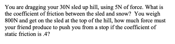 You are dragging your 30N sled up hill, using 5N of force. What is the coefficient of friction between the sled and snow? You