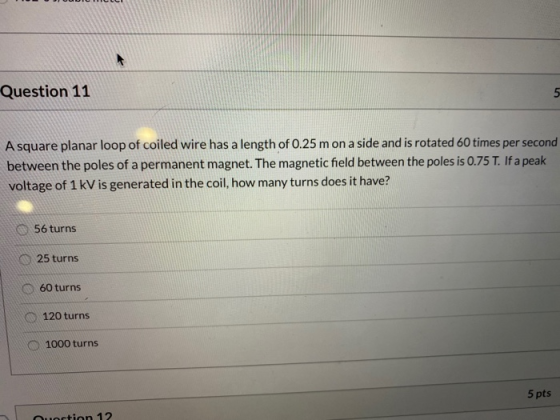 Question 11 5 A square planar loop of coiled wire has a length of 0.25 mon a side and is rotated 60 times per second between
