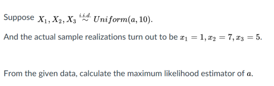Suppose X1, x2, x, i Uniform(a, 10). And the actual sample realizations turn out to be 11, x2 -7, x3 5. From the given data,
