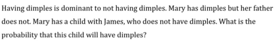 Having dimples is dominant to not having dimples. Mary has dimples but her father does not. Mary has a child with James, who