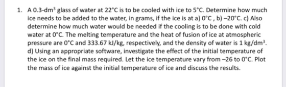 1. A 0.3-dm3 glass of water at 22°C is to be cooled with ice to 5°C. Determine how much ice needs to be added to the water, i