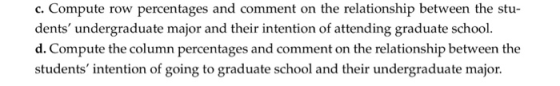 c. Compute row percentages and comment on the relationship between the stu dents undergraduate major and their intention of attending graduate school. d. Compute the column percentages and comment on the relationship between the students intention of going to graduate school and their undergraduate major.