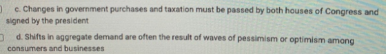c. Changes in government purchases and taxation must be passed by both houses of Congress and signed by the president d. Shif