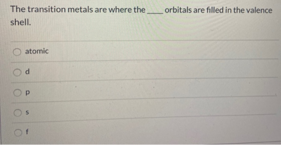 orbitals are filled in the valence The transition metals are where the shell. atomic d р S f