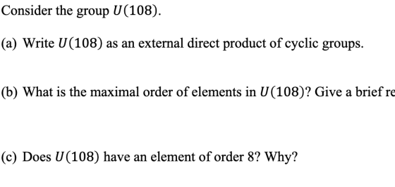 Consider the group U(108). (a) Write U(108) as an external direct product of cyclic groups. (b) What is the maximal order of