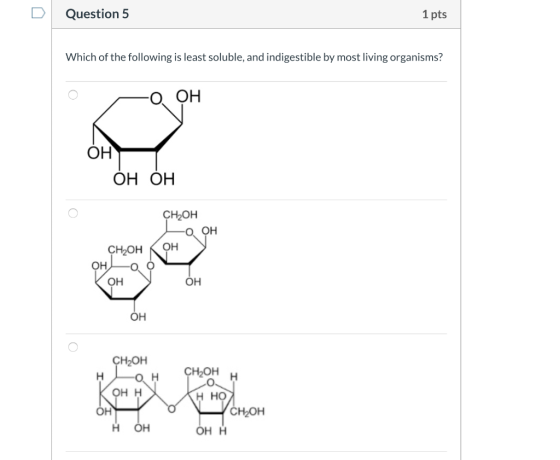 Question 5 1 pts Which of the following is least soluble, and indigestible by most living organisms? - О он Он ОН ОН CH-Oн -о