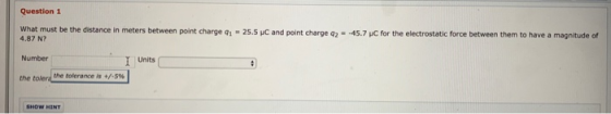 Question 1 What must be the distance in meters between point 4.87 N? Number Units the tolert the tolerance is +/-5% SHOW HENT