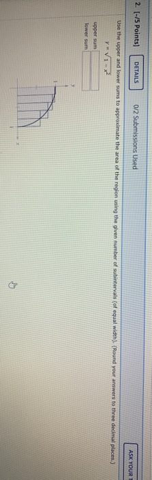 2. (-/5 Points) DETAILS 0/2 Submissions Used ASK YOUR Use the upper and lower sums to approximate the area of the region usin