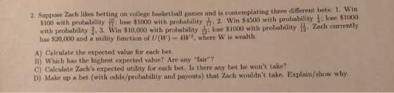 2. Suppose Zach likes betting on college basketball games and is contemplating three different bels: 1. Win $100 with probabi