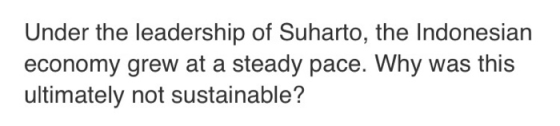 Under the leadership of Suharto, the Indonesian economy grew at a steady pace. Why was this ultimately not sustainable?