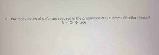 6. How many moles of sulfur are required in the preparation of 800 grams of sulfur dioxide? S+ O2 → SO2