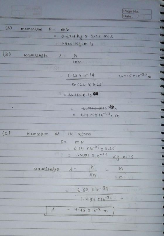 Page No Date: I (A) momentumP oV = 0.624 klx2-as mis m y = 6.62x10-3 y 47S Xm (c) momentum 따 He atom pa m uaue mv 6.62 xlo 3