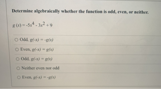 Determine algebraically whether the function is odd, even, or neither. g(x) = -5x4 - 3x2 +9 O Odd, g(-x) = -g(x) O Even, g(-x