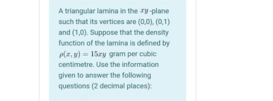 A triangular lamina in the xy-plane such that its vertices are (0,0), (0,1) and (1,0). Suppose that the density function of t