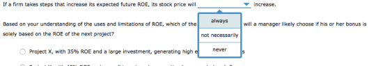 If a firm takes steps that increase its expected future ROE, its stock price will increase. always will a manager likely choo