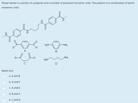 Shown below is a section of a polymer and a number of potential monomer units. The polymer is a combination of which monomer