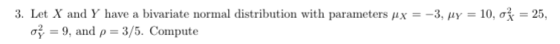 3. Let X and Y have a bivariate normal distribution with parameters x -3 , μΥ 10, σ 25, 9, and ρ 3/5. Compute