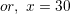 \small or, \ x=30