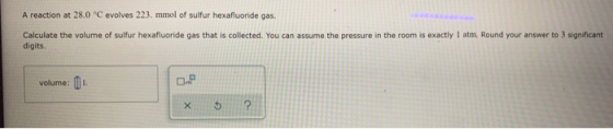 A reaction at 28.0 °C evolves 223. mmol of sulfur hexafluoride gas. Calculate the volume of sulfur hexafluoride gas that is c