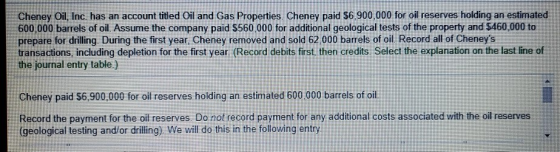 Cheney Oil, Inc. has an account titled Oil and Gas Properties. Cheney paid $6,900,000 for oil reserves holding an estimated 6