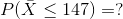 P(\bar{X}\leq 147)=?
