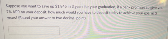 Suppose you want to save up $1,845 in 3 years for your graduation, if a bank promises to give you 7% APR on your deposit, how