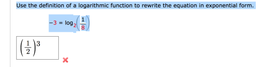 Use the definition of a logarithmic function to rewrite the equation in exponential form. 1 -3 = log2 8 (1)3 13 2