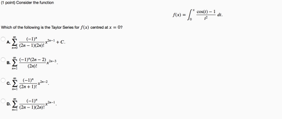 (1 point) Consider the function f(x) = f* cos(t) – 1 dt. t2 Which of the following is the Taylor Series for f(x) centred at x