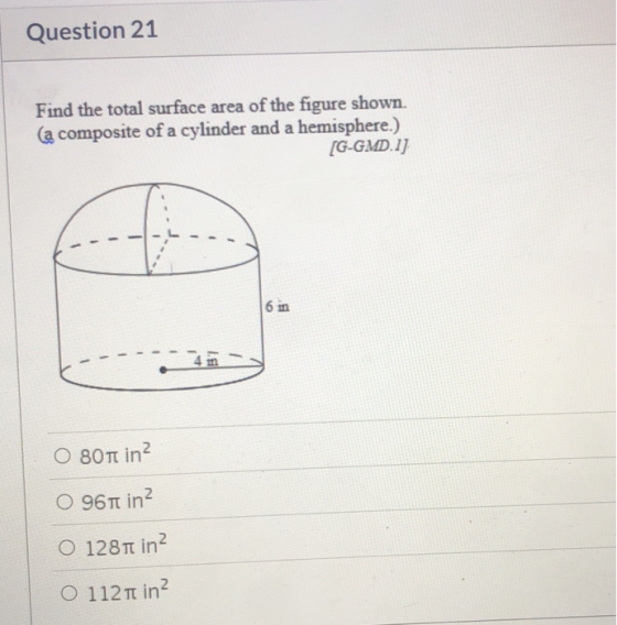 Question 21 Find the total surface area of the figure shown. (a composite of a cylinder and a hemisphere.) [G-GMD.1) 6 in O 8