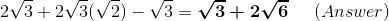 2\sqrt{3}+2\sqrt{3}(\sqrt{2})-\sqrt{3} = \boldsymbol{\sqrt{3}+2\sqrt{6}}\; \; \; \; \; (Answer)