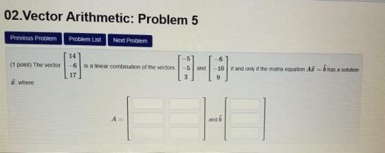 02. Vector Arithmetic: Problem 5 Previous Problem Problem List Next Problem (1 point) The vector 14 -6 | 17 23. is a linear c