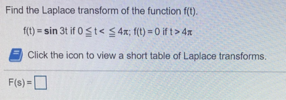 Find the Laplace transform of the function f(t). f(t) = sin 3t if 0 <t< < 41; f(t) = 0 ift> 41 5) Click the icon to view a sh