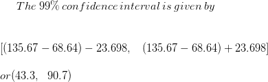 The \: 99\% \: confidence\: interval\: is\: given\: by \\\\\\\left [ (135.67-68.64)-23.698,\: \: \: \: (135.67-68.64)+23.698 \right ]\\\\or(43.3,\: \: \: 90.7)