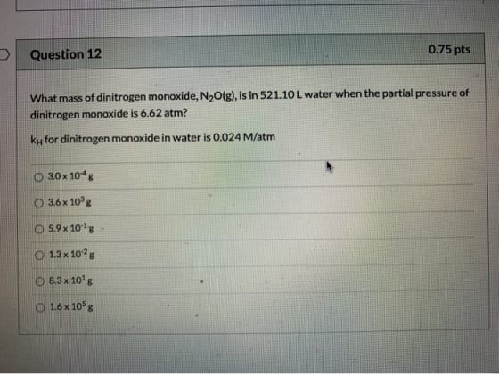 Question 12 0.75 pts What mass of dinitrogen monoxide, N2O(g), is in 521.10 L water when the partial pressure of dinitrogen m