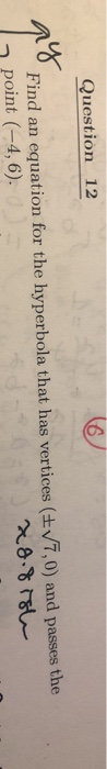 Question 12 Find an equation for the hyperbola that has vertices (±7,0) and passes the point (4,6).