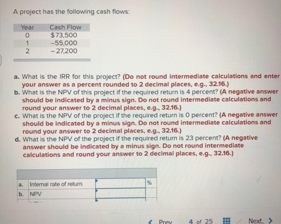 A project has the following cash flows: Year Cash Flow $73,500 -55,000 - 27,200 a. What is the IRR for this project? (Do not