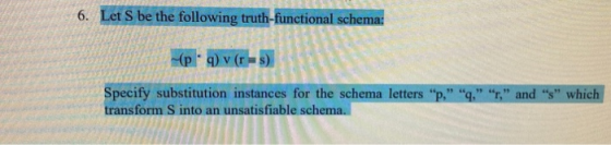 6. Let S be the following truth-functional schema: (pl. q) v (r = s) Specify substitution instances for the schema letters p