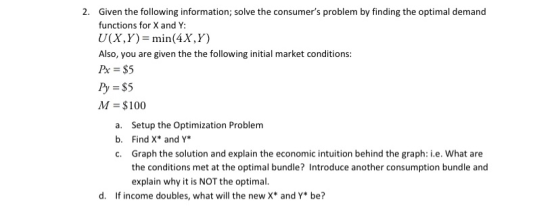 2. Given the following information; solve the consumers problem by finding the optimal demand functions for X and Y: U(X,Y)=