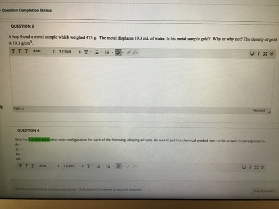 Question Completion Status: QUESTION 3 A boy found a metal sample which weighed 473 g. The metal displaces 19.3 mL of water.