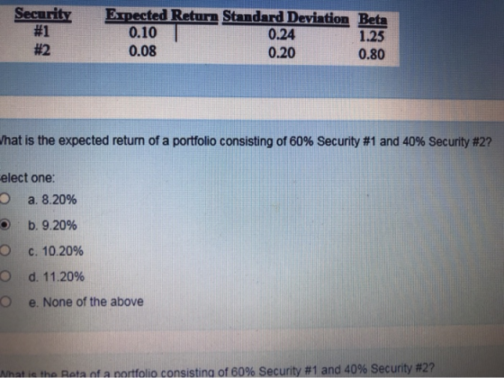 Security #1 #2 Expected Return Standard Deviation Beta 0.10 0.24 0.20 1.25 0.08 0.80 hat is the expected return of a portfoli