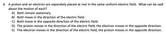 6. A proton and an electron are separately placed at rest in the same uniform electric field. What can be said about the moti