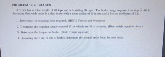 PROBLEM 10.1: BRAKES A truck has a total weight of 40 kips and is traveling 60 mph. The brake design requires it to stop in 4