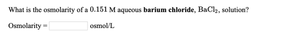 What is the osmolarity of a 0.151 M aqueous barium chloride, B2C12, solution? Osmolarity osmol/L