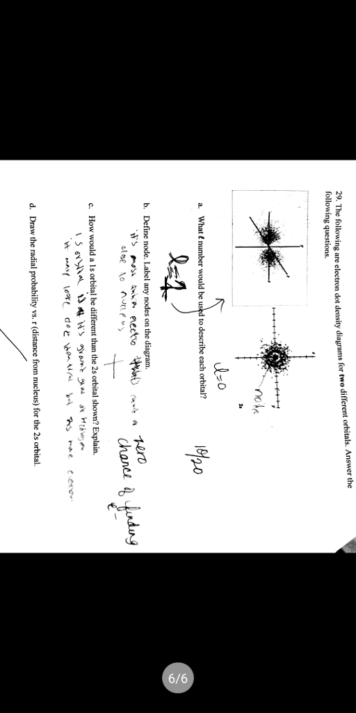 are electron dot density diagrams for two different orbitals. Answer the following questions. woad t 254 b. Define node. Label any nodes on the diagram ance c. How would a ls orbital be different than the 2s orbital shown? Explain. d. Draw the radial probability vs. r (distance from nucleus) for the 2s orbital.