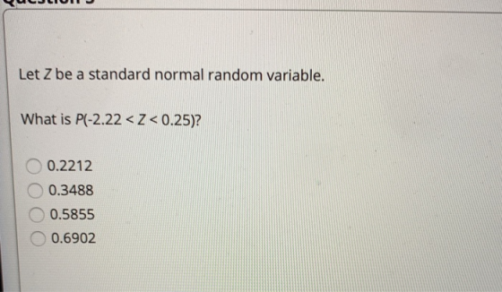 ULULUI Let Z be a standard normal random variable. What is P(-2.22 <Z<0.25)? 0.2212 0.3488 0.5855 O 0.6902