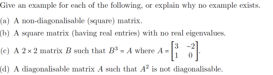 Give an example for each of the following, or explain why no example exists. (a) A non-diagonalisable (square) matrix. (b) A